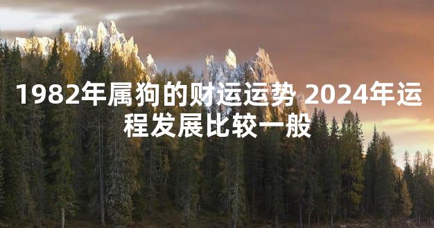 1982年属狗的财运运势 2024年运程发展比较一般